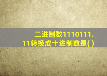 二进制数1110111.11转换成十进制数是( )